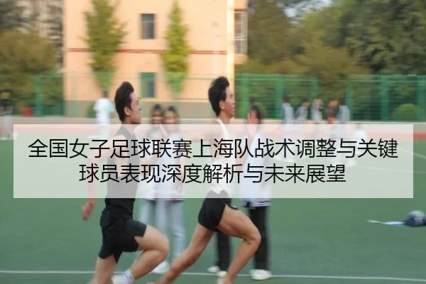 全国女子足球联赛上海队战术调整与关键球员表现深度解析与未来展望