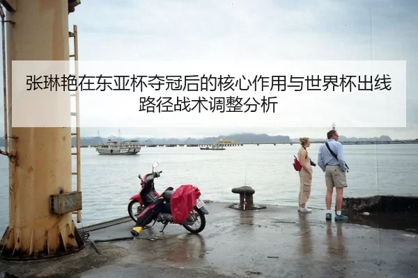 张琳艳在东亚杯夺冠后的核心作用与世界杯出线路径战术调整分析
